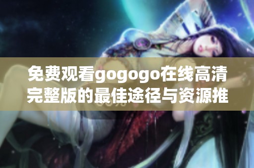 免费观看gogogo在线高清完整版的最佳途径与资源推荐