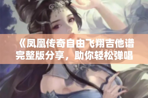 《凤凰传奇自由飞翔吉他谱完整版分享，助你轻松弹唱》