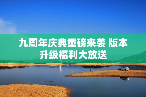 九周年庆典重磅来袭 版本升级福利大放送