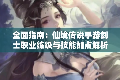 全面指南：仙境传说手游剑士职业练级与技能加点解析