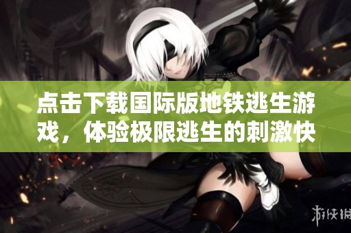 点击下载国际版地铁逃生游戏，体验极限逃生的刺激快感