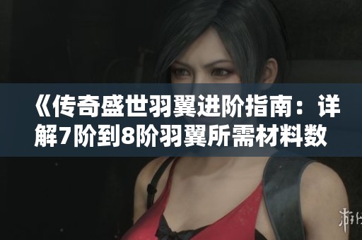 《传奇盛世羽翼进阶指南：详解7阶到8阶羽翼所需材料数量》