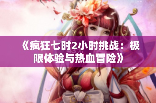 《疯狂七时2小时挑战：极限体验与热血冒险》