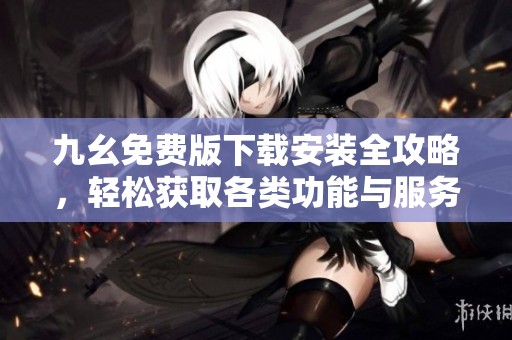 九幺免费版下载安装全攻略，轻松获取各类功能与服务