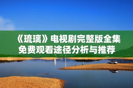《琉璃》电视剧完整版全集免费观看途径分析与推荐