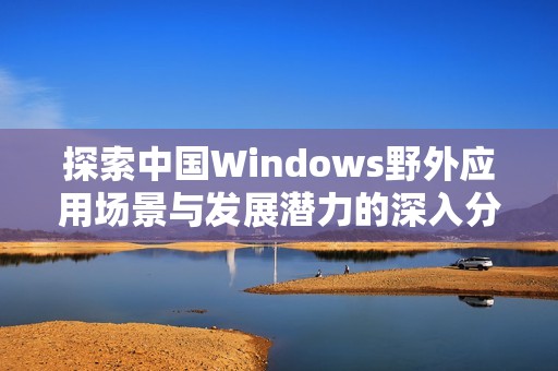 探索中国Windows野外应用场景与发展潜力的深入分析