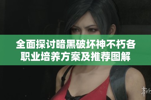 全面探讨暗黑破坏神不朽各职业培养方案及推荐图解