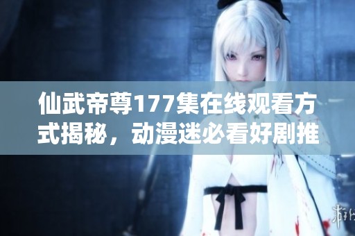 仙武帝尊177集在线观看方式揭秘，动漫迷必看好剧推荐