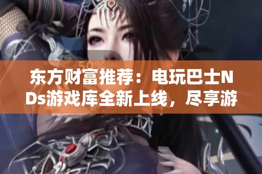 东方财富推荐：电玩巴士NDs游戏库全新上线，尽享游戏乐趣