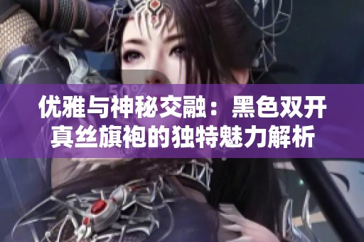 优雅与神秘交融：黑色双开真丝旗袍的独特魅力解析