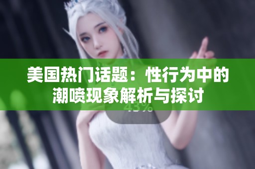 美国热门话题：性行为中的潮喷现象解析与探讨