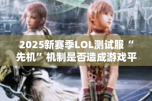 2025新赛季LOL测试服“先机”机制是否造成游戏平衡问题