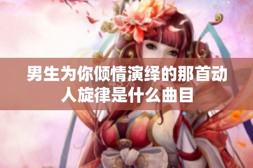 男生为你倾情演绎的那首动人旋律是什么曲目