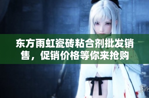 东方雨虹瓷砖粘合剂批发销售，促销价格等你来抢购