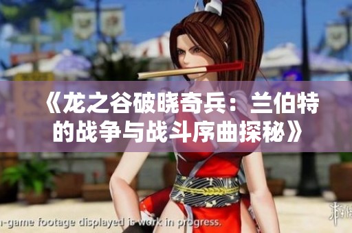 《龙之谷破晓奇兵：兰伯特的战争与战斗序曲探秘》