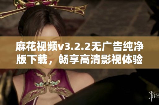麻花视频v3.2.2无广告纯净版下载，畅享高清影视体验