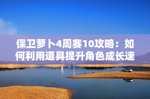 保卫萝卜4周赛10攻略：如何利用道具提升角色成长速度