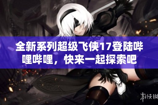 全新系列超级飞侠17登陆哔哩哔哩，快来一起探索吧