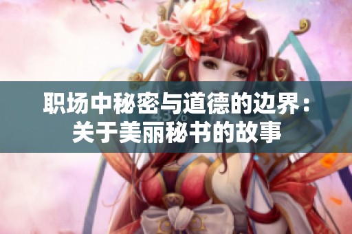 职场中秘密与道德的边界：关于美丽秘书的故事
