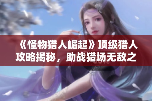 《怪物猎人崛起》顶级猎人攻略揭秘，助战猎场无敌之路