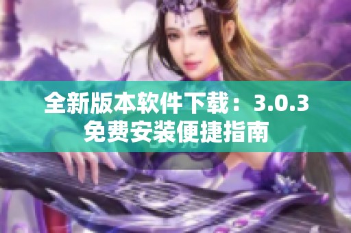 全新版本软件下载：3.0.3免费安装便捷指南