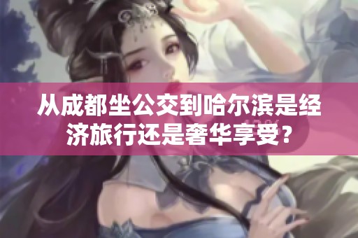 从成都坐公交到哈尔滨是经济旅行还是奢华享受？