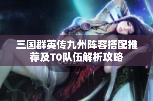 三国群英传九州阵容搭配推荐及T0队伍解析攻略