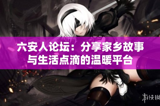 六安人论坛：分享家乡故事与生活点滴的温暖平台