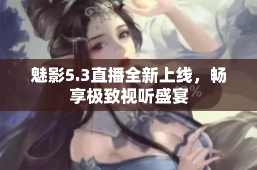 魅影5.3直播全新上线，畅享极致视听盛宴