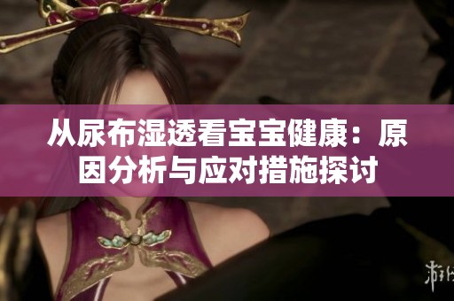 从尿布湿透看宝宝健康：原因分析与应对措施探讨