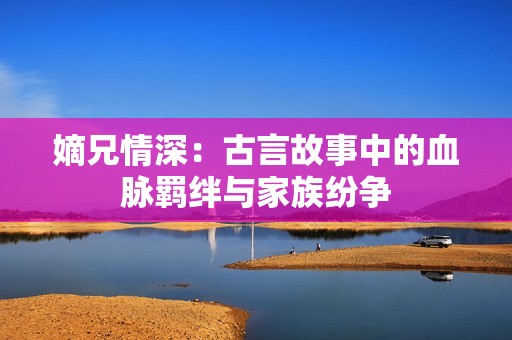 嫡兄情深：古言故事中的血脉羁绊与家族纷争