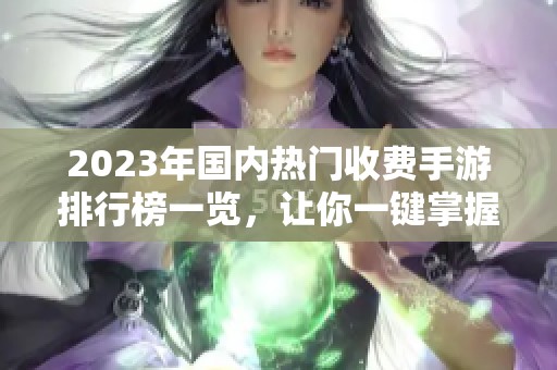 2023年国内热门收费手游排行榜一览，让你一键掌握畅玩佳作