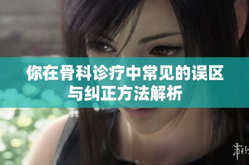 你在骨科诊疗中常见的误区与纠正方法解析