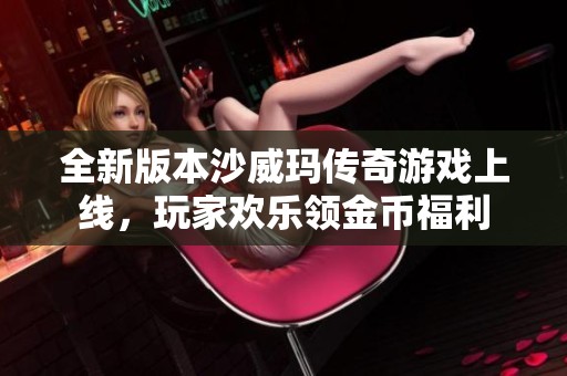 全新版本沙威玛传奇游戏上线，玩家欢乐领金币福利