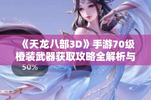 《天龙八部3D》手游70级橙装武器获取攻略全解析与途径分享