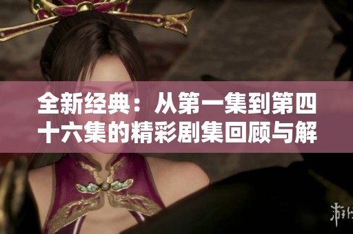 全新经典：从第一集到第四十六集的精彩剧集回顾与解析