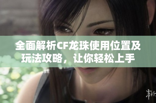 全面解析CF龙珠使用位置及玩法攻略，让你轻松上手