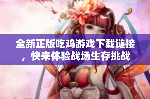 全新正版吃鸡游戏下载链接，快来体验战场生存挑战