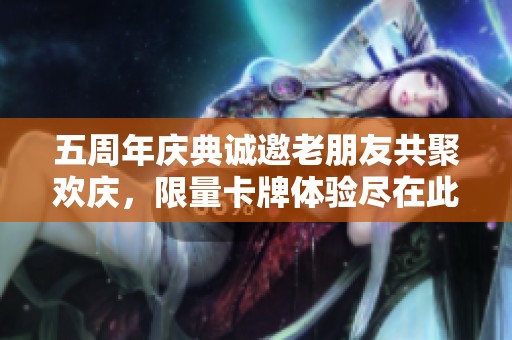五周年庆典诚邀老朋友共聚欢庆，限量卡牌体验尽在此刻！