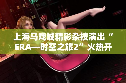 上海马戏城精彩杂技演出“ERA—时空之旅2”火热开票啦