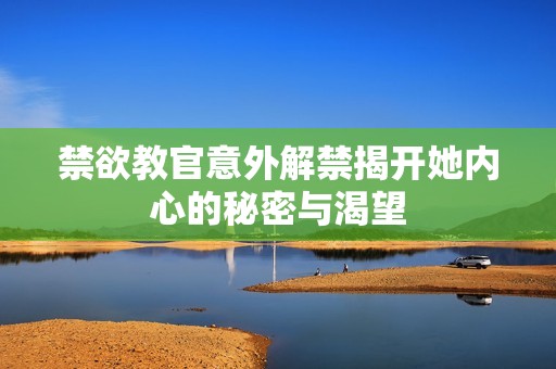 禁欲教官意外解禁揭开她内心的秘密与渴望