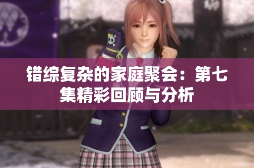 错综复杂的家庭聚会：第七集精彩回顾与分析