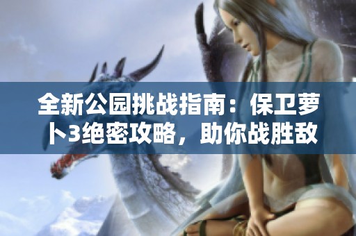 全新公园挑战指南：保卫萝卜3绝密攻略，助你战胜敌人
