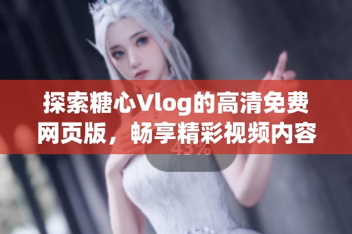 探索糖心Vlog的高清免费网页版，畅享精彩视频内容