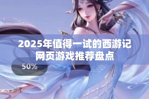 2025年值得一试的西游记网页游戏推荐盘点