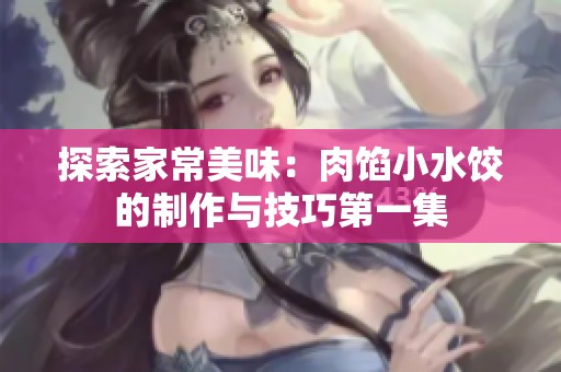 探索家常美味：肉馅小水饺的制作与技巧第一集