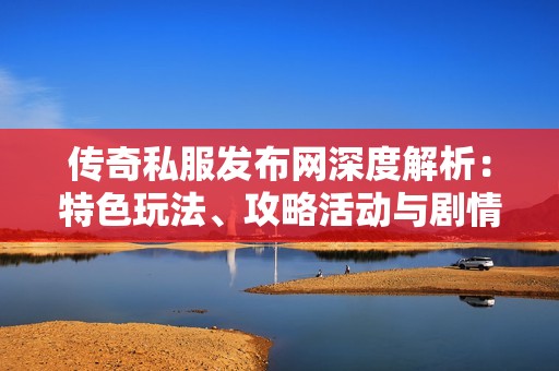 传奇私服发布网深度解析：特色玩法、攻略活动与剧情揭秘