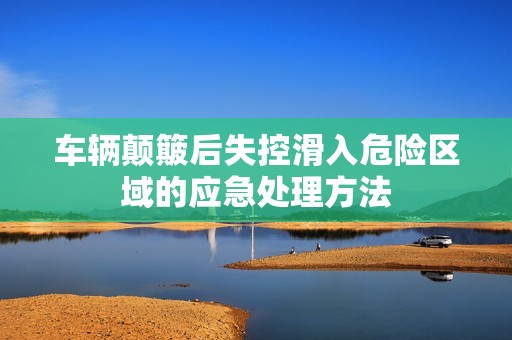 车辆颠簸后失控滑入危险区域的应急处理方法