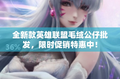全新款英雄联盟毛绒公仔批发，限时促销特惠中！