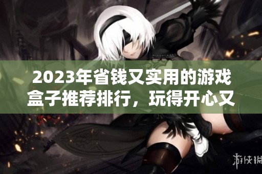 2023年省钱又实用的游戏盒子推荐排行，玩得开心又省钱！